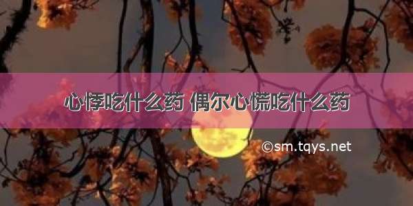 心悸吃什么药 偶尔心慌吃什么药