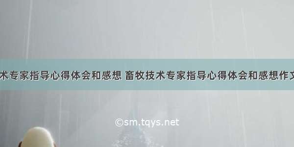 畜牧技术专家指导心得体会和感想 畜牧技术专家指导心得体会和感想作文(七篇)