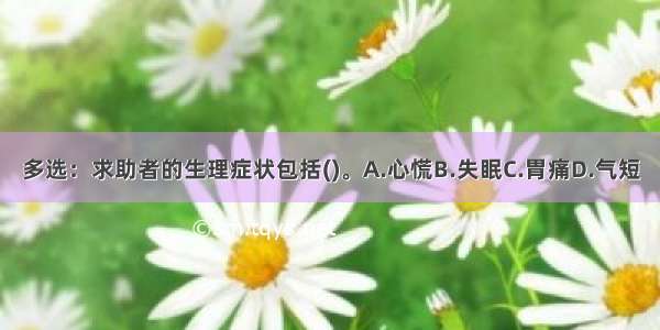 多选：求助者的生理症状包括()。A.心慌B.失眠C.胃痛D.气短