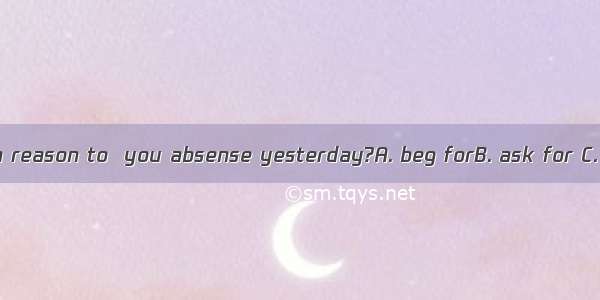 Can you give me a reason to  you absense yesterday?A. beg forB. ask for C. speak for D. ac