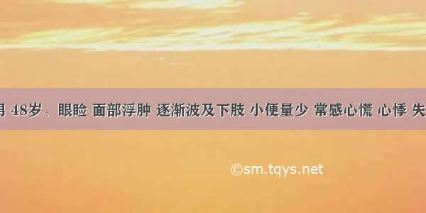 患者 男 48岁。眼睑 面部浮肿 逐渐波及下肢 小便量少 常感心慌 心悸 失眠。治