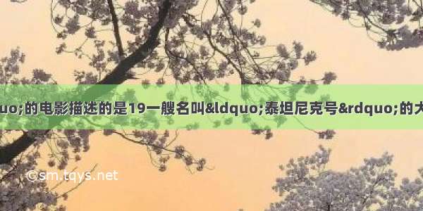 &ldquo;冰海沉船&rdquo;的电影描述的是19一艘名叫&ldquo;泰坦尼克号&rdquo;的大海船 因为跟冰山相撞而