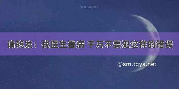 请转发：找医生看病 千万不要犯这样的错误