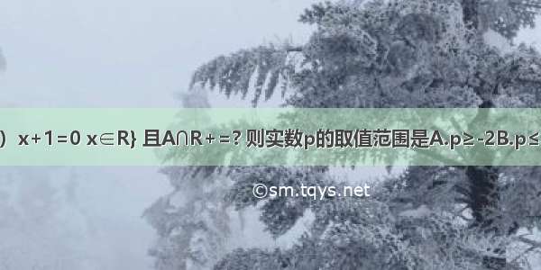 A={x|x2+（p+2）x+1=0 x∈R} 且A∩R+=? 则实数p的取值范围是A.p≥-2B.p≤-2C.p＞2D.p＞-4