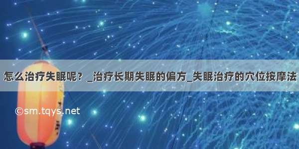 怎么治疗失眠呢？_治疗长期失眠的偏方_失眠治疗的穴位按摩法