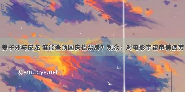 姜子牙与成龙 谁能登顶国庆档票房？观众：对电影宇宙审美疲劳