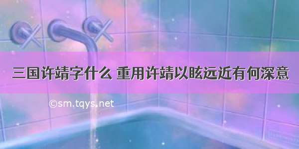 三国许靖字什么 重用许靖以眩远近有何深意