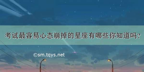 考试最容易心态崩掉的星座有哪些你知道吗？