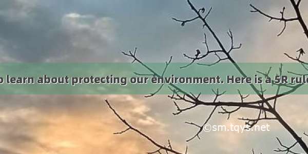 It’s important to learn about protecting our environment. Here is a 5R rule for us:1.Reduc