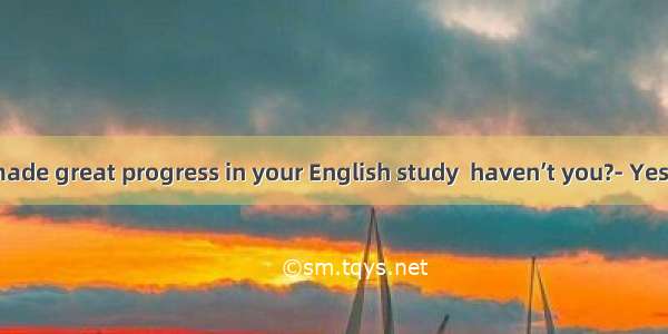 ---You have made great progress in your English study  haven’t you?- Yes  but much  .A.