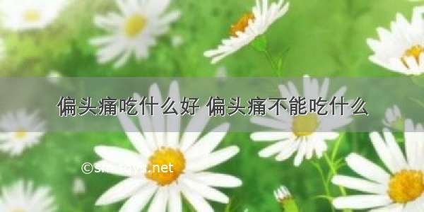 偏头痛吃什么好 偏头痛不能吃什么