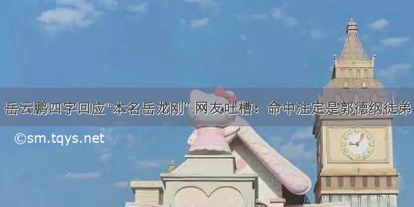 岳云鹏四字回应“本名岳龙刚” 网友吐槽：命中注定是郭德纲徒弟