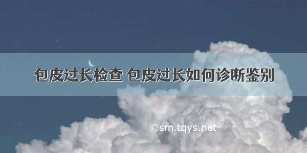 包皮过长检查 包皮过长如何诊断鉴别