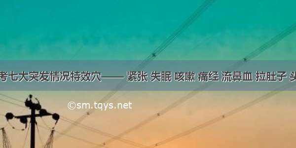 高考七大突发情况特效穴—— 紧张 失眠 咳嗽 痛经 流鼻血 拉肚子 头晕