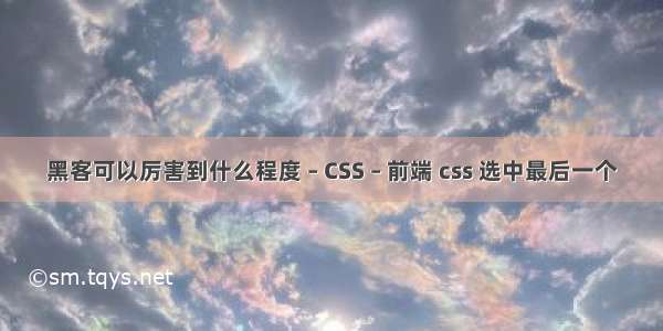 黑客可以厉害到什么程度 – CSS – 前端 css 选中最后一个