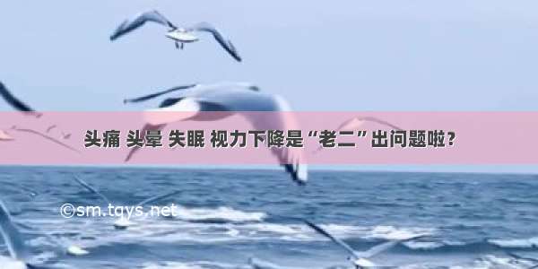 头痛 头晕 失眠 视力下降是“老二”出问题啦？