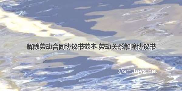 解除劳动合同协议书范本 劳动关系解除协议书