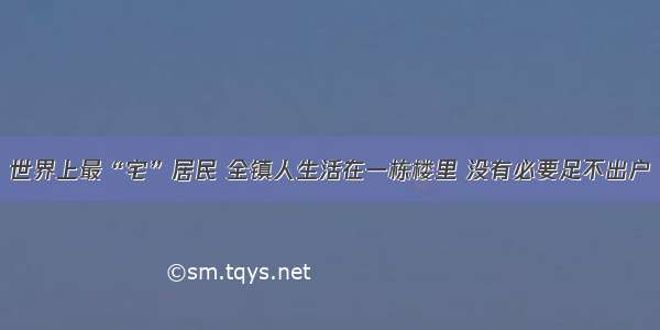 世界上最“宅”居民 全镇人生活在一栋楼里 没有必要足不出户