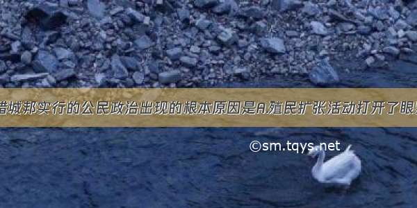 单选题古希腊城邦实行的公民政治出现的根本原因是A.殖民扩张活动打开了眼界B.古希腊人