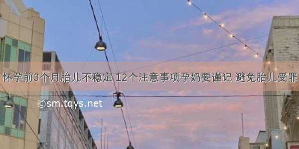 怀孕前3个月胎儿不稳定 12个注意事项孕妈要谨记 避免胎儿受罪