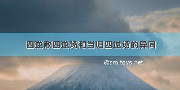 四逆散四逆汤和当归四逆汤的异同