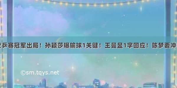 世乒赛冠军出局！孙颖莎曝输球1关键！王曼昱1字回应！陈梦要冲冠