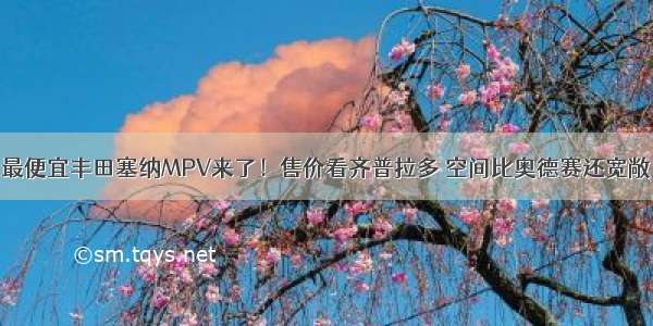 最便宜丰田塞纳MPV来了！售价看齐普拉多 空间比奥德赛还宽敞