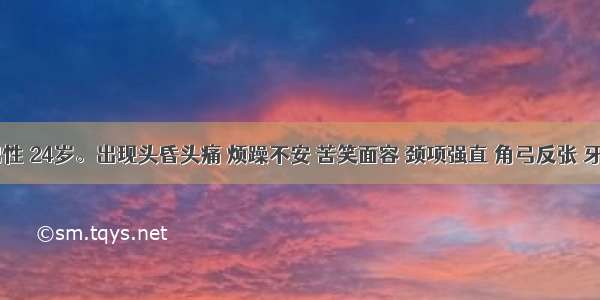 患者 男性 24岁。出现头昏头痛 烦躁不安 苦笑面容 颈项强直 角弓反张 牙关紧闭