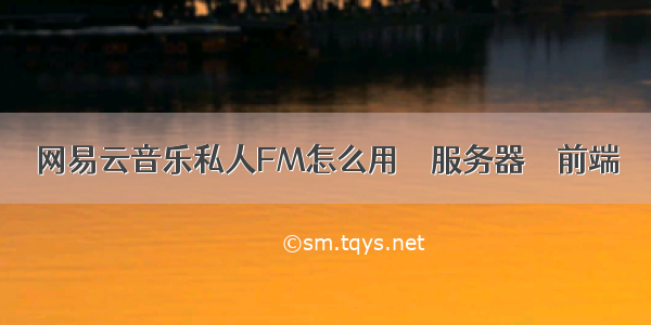 网易云音乐私人FM怎么用 – 服务器 – 前端