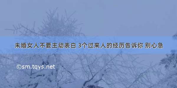 未婚女人不要主动表白 3个过来人的经历告诉你 别心急