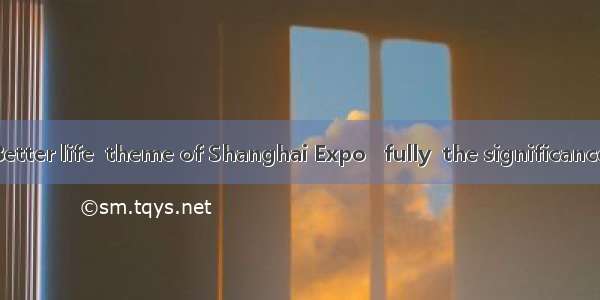 Better city  Better life  theme of Shanghai Expo   fully  the significance and the uni