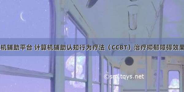 cc网计算机辅助平台 计算机辅助认知行为疗法（CCBT）治疗抑郁障碍效果如何？...