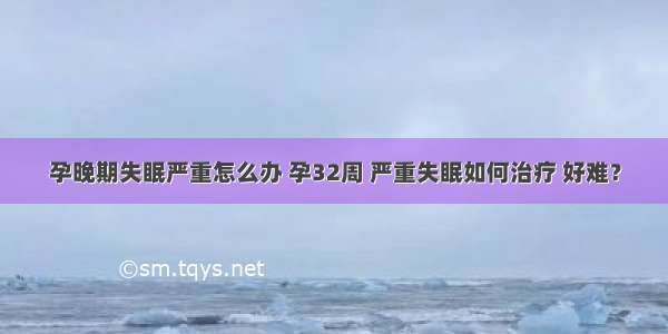 孕晚期失眠严重怎么办 孕32周 严重失眠如何治疗 好难？