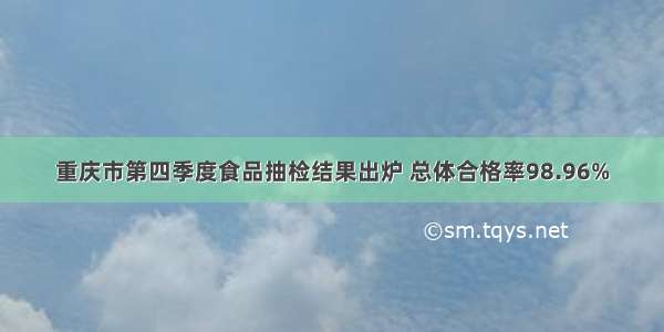 重庆市第四季度食品抽检结果出炉 总体合格率98.96%