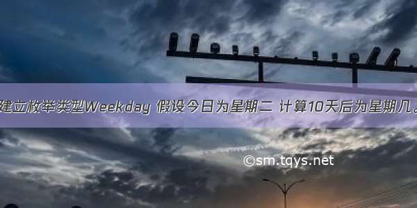 建立枚举类型Weekday 假设今日为星期二 计算10天后为星期几。