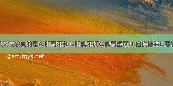 下列证候 可见矢气酸臭的是A.肝胃不和B.肝脾不调C.脾胃虚弱D.宿食停滞E.寒客于胃ABCDE