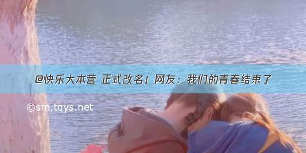 @快乐大本营 正式改名！网友：我们的青春结束了