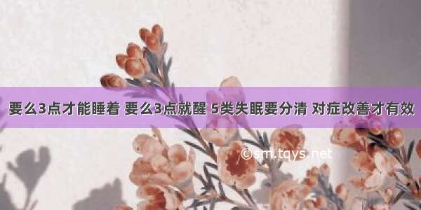 要么3点才能睡着 要么3点就醒 5类失眠要分清 对症改善才有效