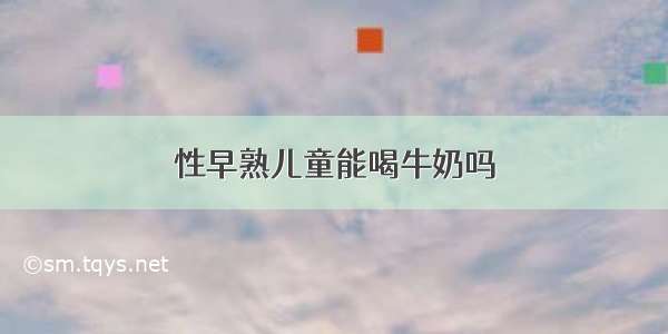 性早熟儿童能喝牛奶吗