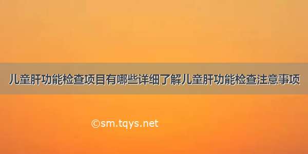 儿童肝功能检查项目有哪些详细了解儿童肝功能检查注意事项