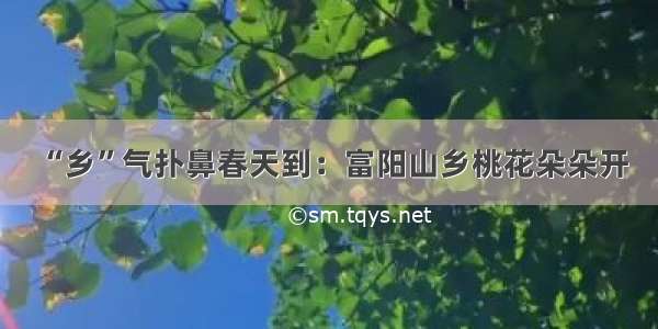 “乡”气扑鼻春天到：富阳山乡桃花朵朵开