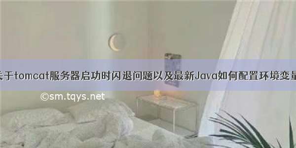 关于tomcat服务器启功时闪退问题以及最新Java如何配置环境变量