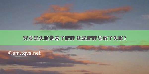 究竟是失眠带来了肥胖 还是肥胖导致了失眠？