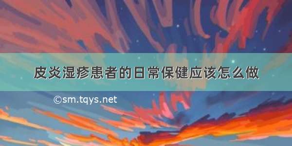 皮炎湿疹患者的日常保健应该怎么做