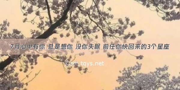 7月心中有你 总是想你 没你失眠 前任你快回来的3个星座