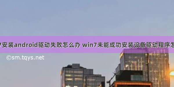 win7安装android驱动失败怎么办 win7未能成功安装设备驱动程序怎么办