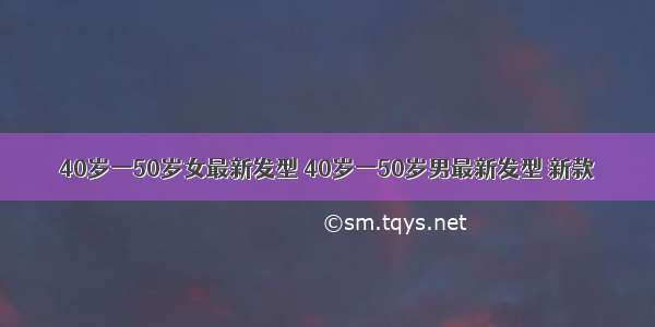 40岁一50岁女最新发型 40岁一50岁男最新发型 新款