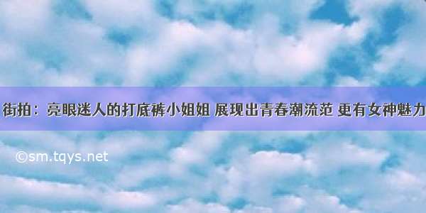 街拍：亮眼迷人的打底裤小姐姐 展现出青春潮流范 更有女神魅力