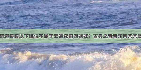 奇迹暖暖以下哪位不属于云端花田四姐妹？古典之音音乐问答答案