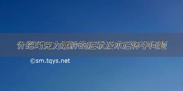 介绍巧克力囊肿的症状及术后怀孕问题